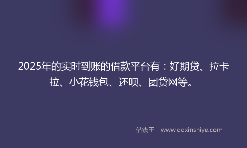 2025年的实时到账的借款平台有：好期贷、拉卡拉、小花钱包、还呗、团贷网等。