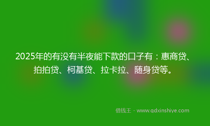 2025年的有没有半夜能下款的口子有：惠商贷、拍拍贷、柯基贷、拉卡拉、随身贷等。