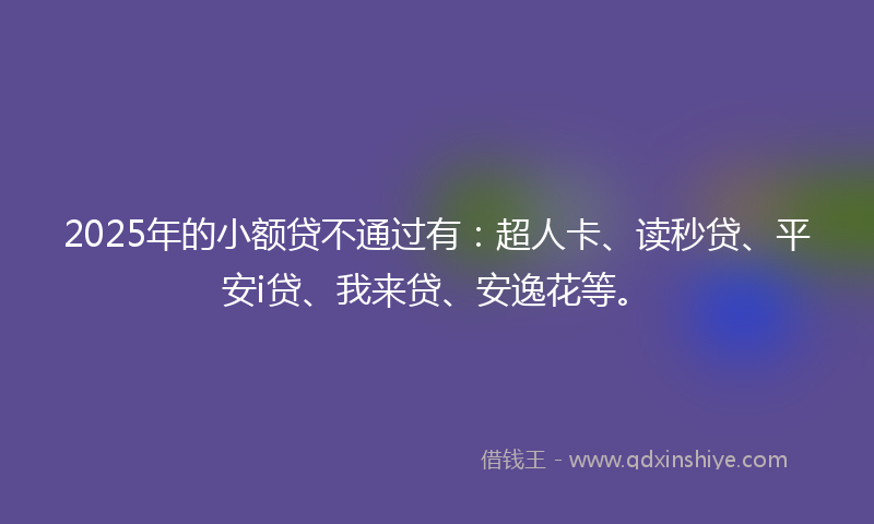 2025年的小额贷不通过有：超人卡、读秒贷、平安i贷、我来贷、安逸花等。