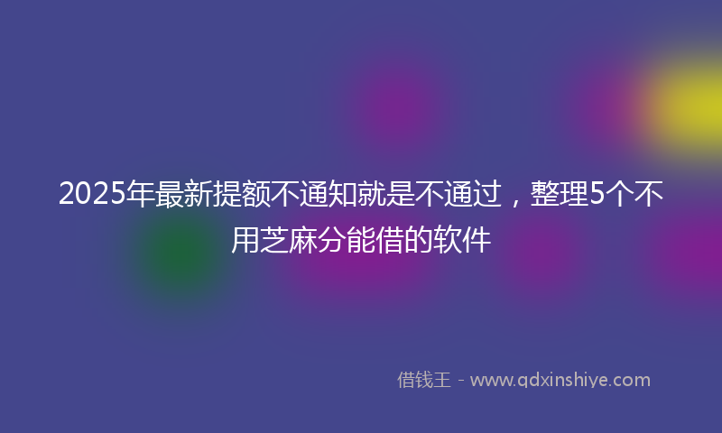 2025年最新提额不通知就是不通过，整理5个不用芝麻分能借的软件
