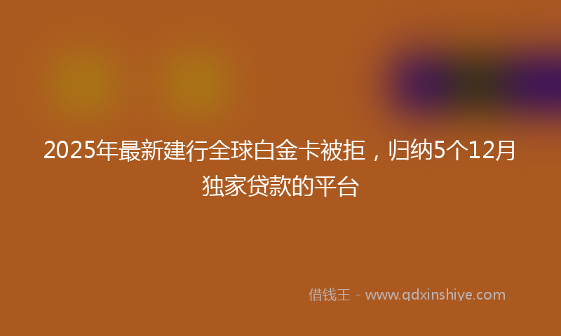 2025年最新建行全球白金卡被拒，归纳5个12月独家贷款的平台
