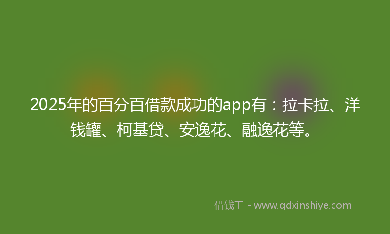2025年的百分百借款成功的app有：拉卡拉、洋钱罐、柯基贷、安逸花、融逸花等。