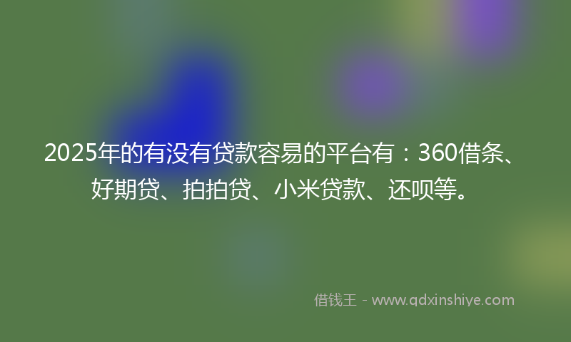 2025年的有没有贷款容易的平台有：360借条、好期贷、拍拍贷、小米贷款、还呗等。