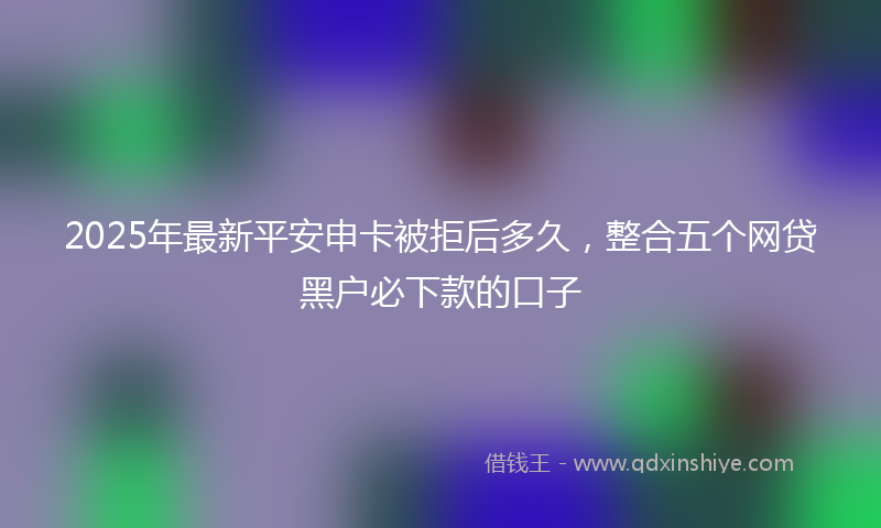 2025年最新平安申卡被拒后多久，整合五个网贷黑户必下款的口子