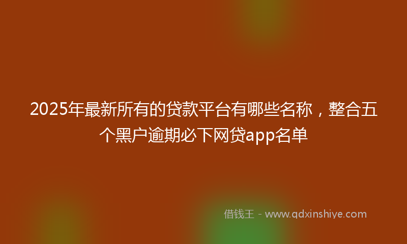 2025年最新所有的贷款平台有哪些名称，整合五个黑户逾期必下网贷app名单