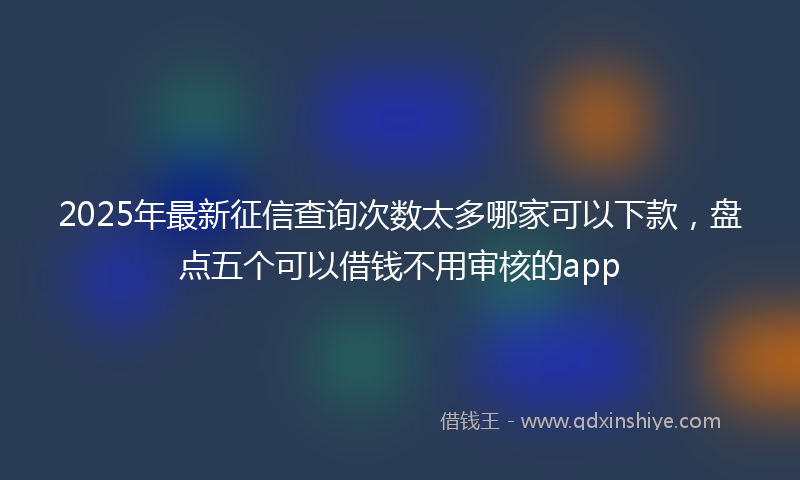 2025年最新征信查询次数太多哪家可以下款，盘点五个可以借钱不用审核的app