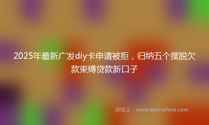 2025年最新广发diy卡申请被拒，归纳五个摆脱欠款束缚贷款新口子