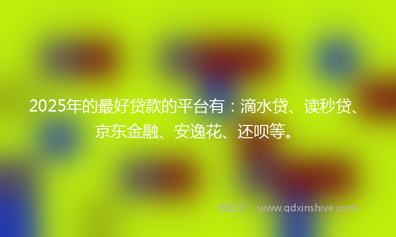 2025年的最好贷款的平台有：滴水贷、读秒贷、京东金融、安逸花、还呗等。