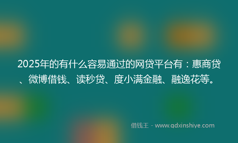 2025年的有什么容易通过的网贷平台有：惠商贷、微博借钱、读秒贷、度小满金融、融逸花等。