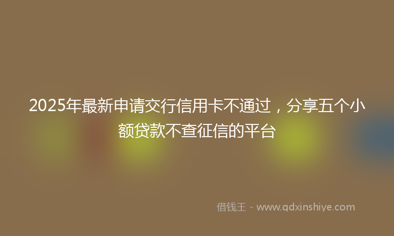 2025年最新申请交行信用卡不通过，分享五个小额贷款不查征信的平台
