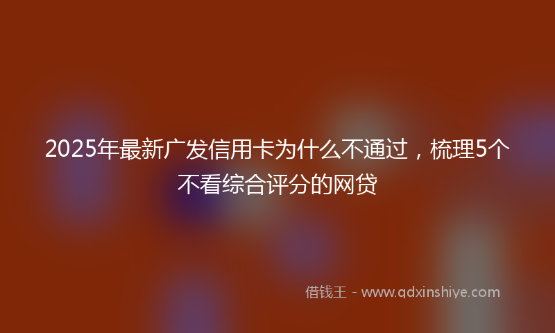 2025年最新广发信用卡为什么不通过，梳理5个不看综合评分的网贷