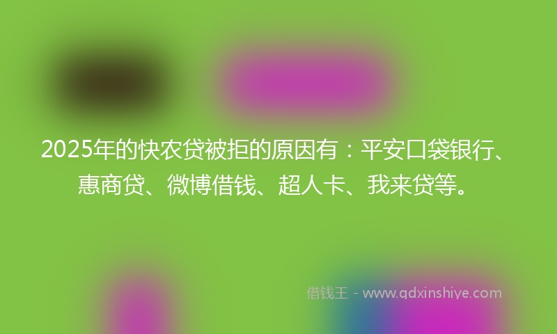 2025年的快农贷被拒的原因有：平安口袋银行、惠商贷、微博借钱、超人卡、我来贷等。