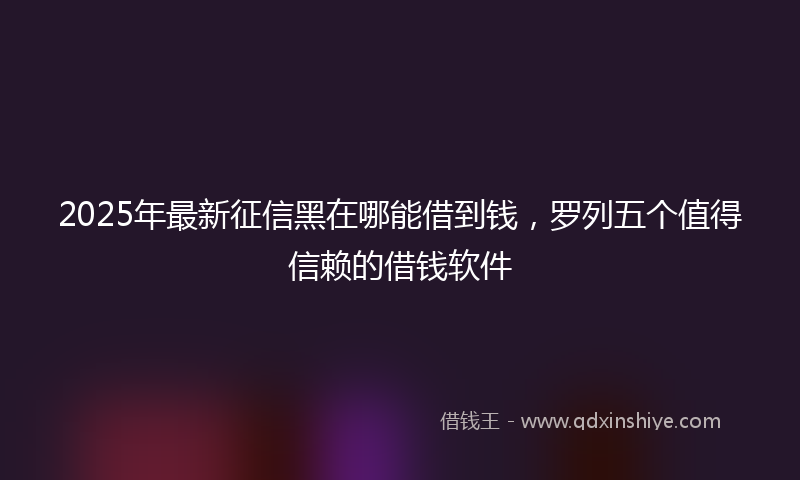 2025年最新征信黑在哪能借到钱，罗列五个值得信赖的借钱软件