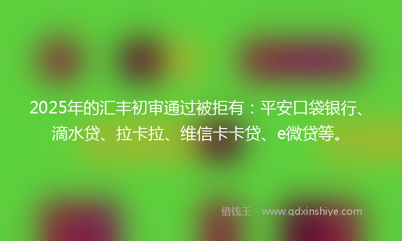 2025年的汇丰初审通过被拒有：平安口袋银行、滴水贷、拉卡拉、维信卡卡贷、e微贷等。