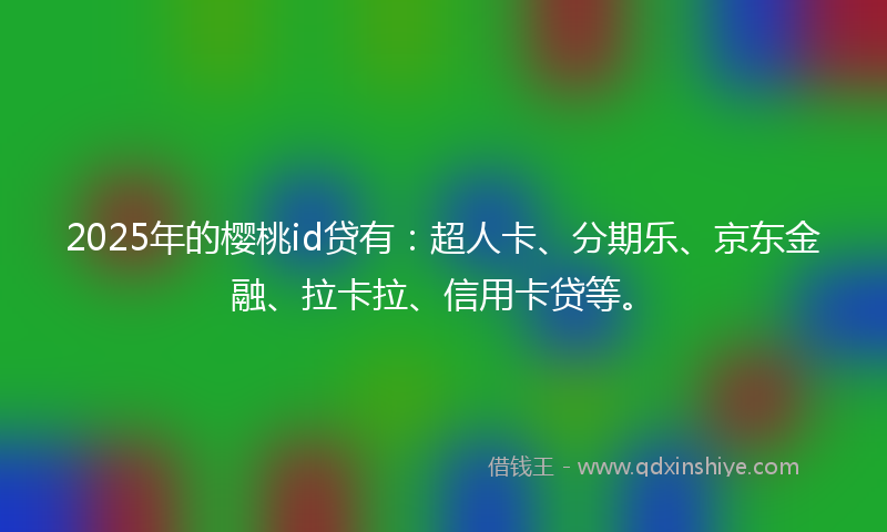 2025年的樱桃id贷有：超人卡、分期乐、京东金融、拉卡拉、信用卡贷等。