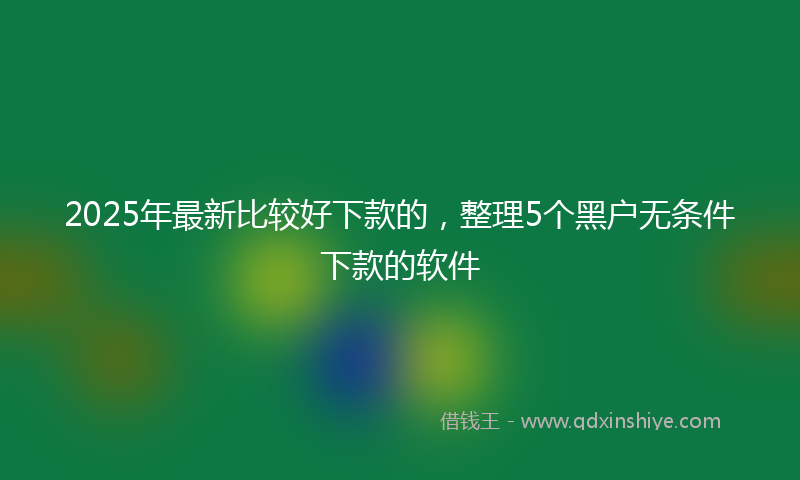 2025年最新比较好下款的，整理5个黑户无条件下款的软件