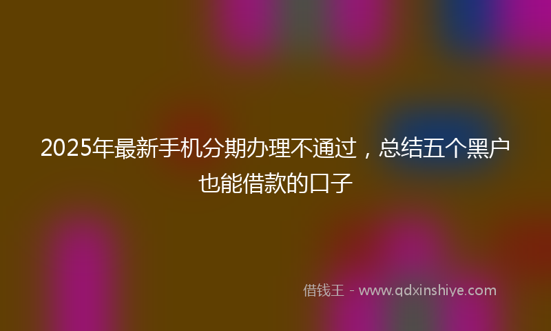 2025年最新手机分期办理不通过，总结五个黑户也能借款的口子