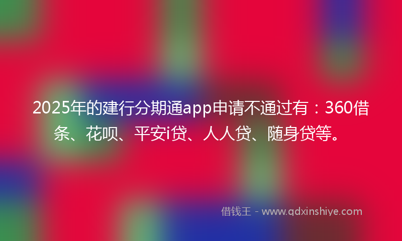 2025年的建行分期通app申请不通过有：360借条、花呗、平安i贷、人人贷、随身贷等。