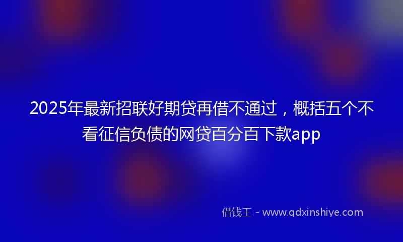2025年最新招联好期贷再借不通过，概括五个不看征信负债的网贷百分百下款app