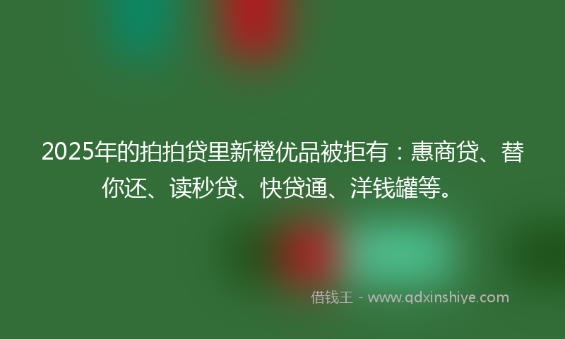 2025年的拍拍贷里新橙优品被拒有：惠商贷、替你还、读秒贷、快贷通、洋钱罐等。