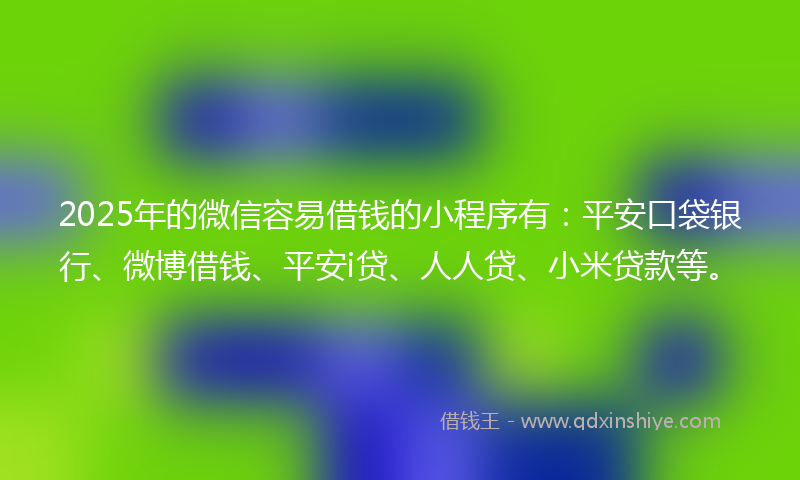 2025年的微信容易借钱的小程序有：平安口袋银行、微博借钱、平安i贷、人人贷、小米贷款等。