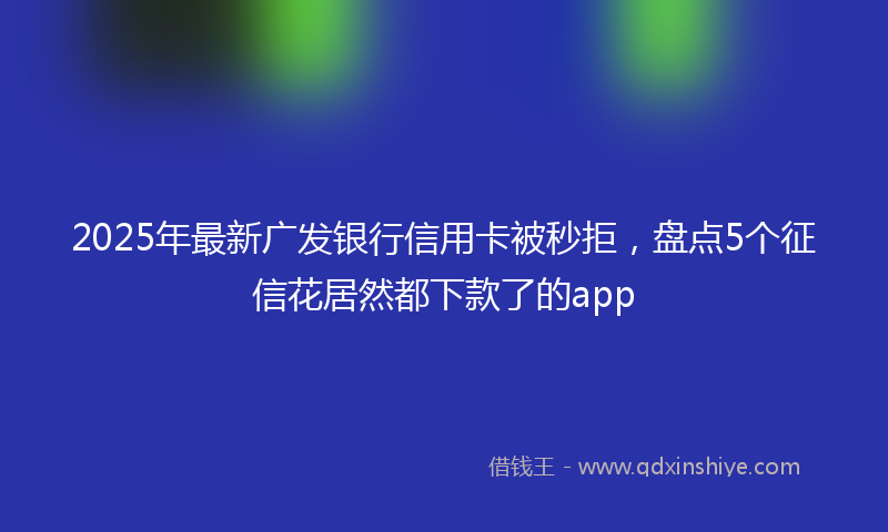 2025年最新广发银行信用卡被秒拒，盘点5个征信花居然都下款了的app