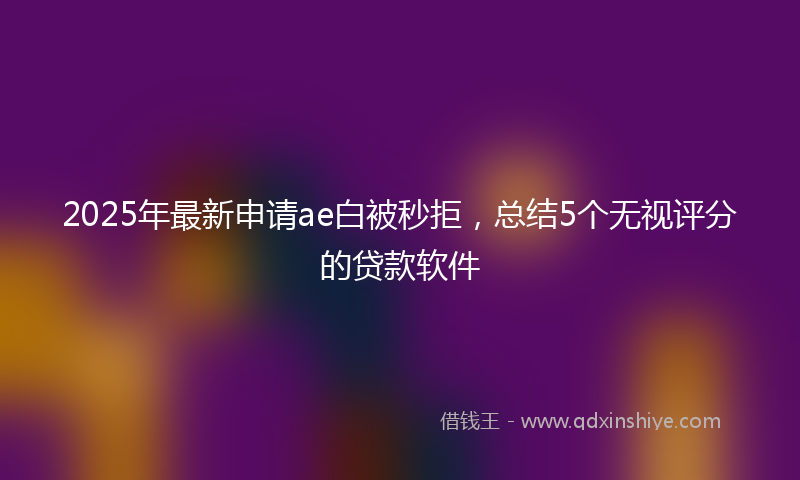 2025年最新申请ae白被秒拒，总结5个无视评分的贷款软件