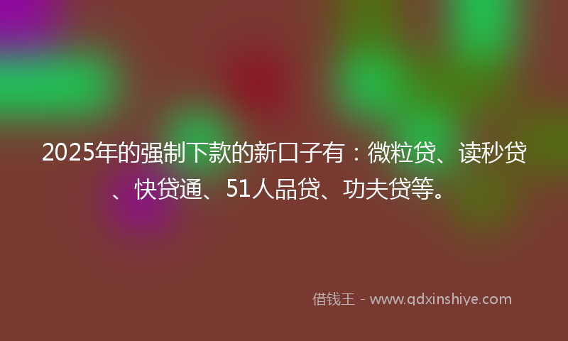 2025年的强制下款的新口子有：微粒贷、读秒贷、快贷通、51人品贷、功夫贷等。