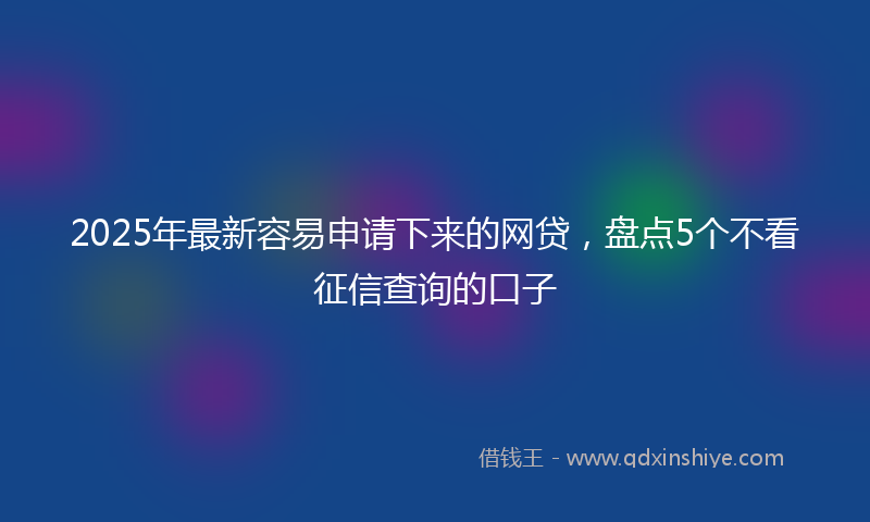 2025年最新容易申请下来的网贷，盘点5个不看征信查询的口子