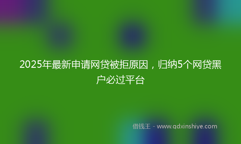 2025年最新申请网贷被拒原因，归纳5个网贷黑户必过平台