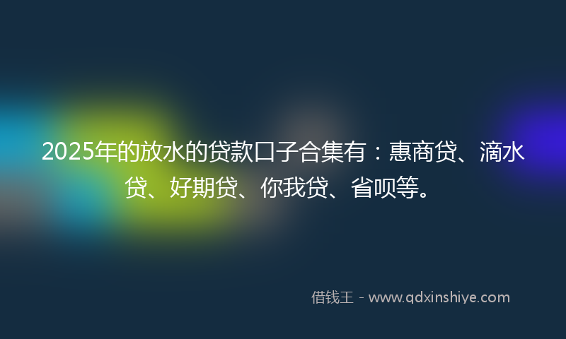2025年的放水的贷款口子合集有：惠商贷、滴水贷、好期贷、你我贷、省呗等。