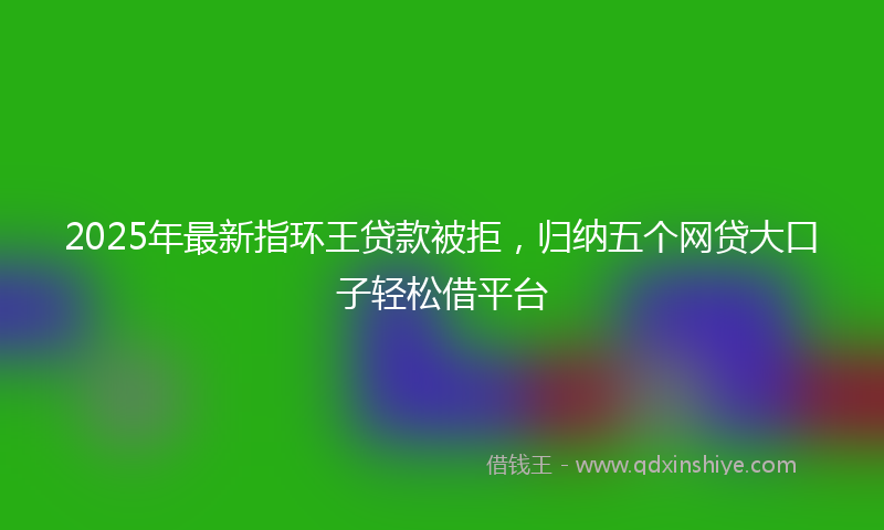 2025年最新指环王贷款被拒，归纳五个网贷大口子轻松借平台