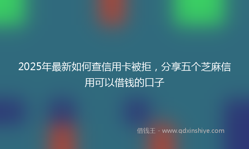 2025年最新如何查信用卡被拒，分享五个芝麻信用可以借钱的口子