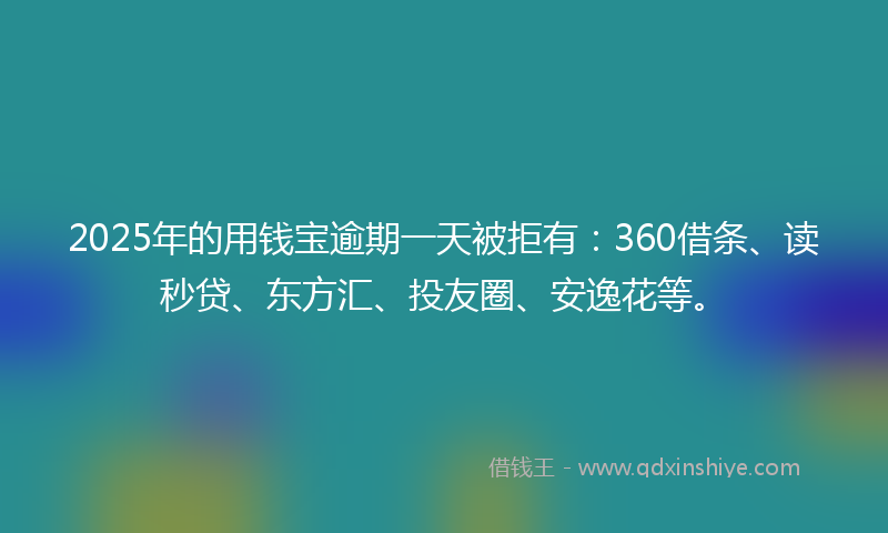 2025年的用钱宝逾期一天被拒有：360借条、读秒贷、东方汇、投友圈、安逸花等。