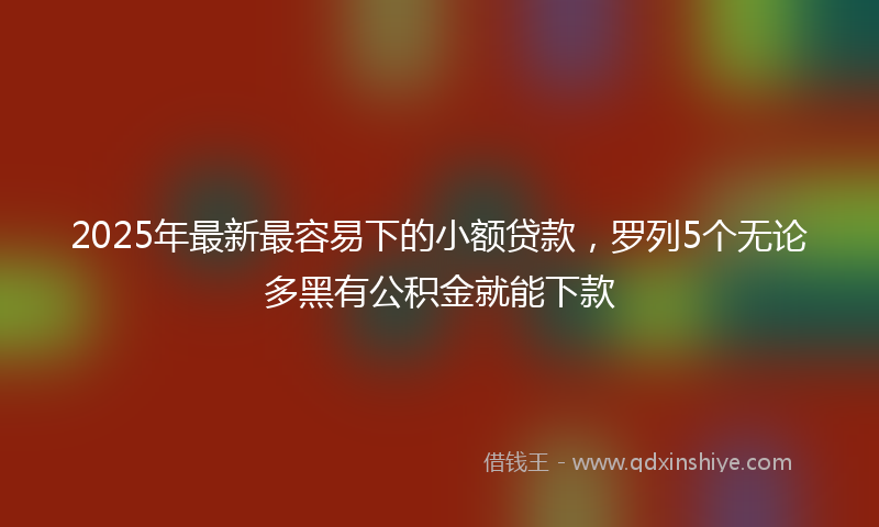 2025年最新最容易下的小额贷款，罗列5个无论多黑有公积金就能下款