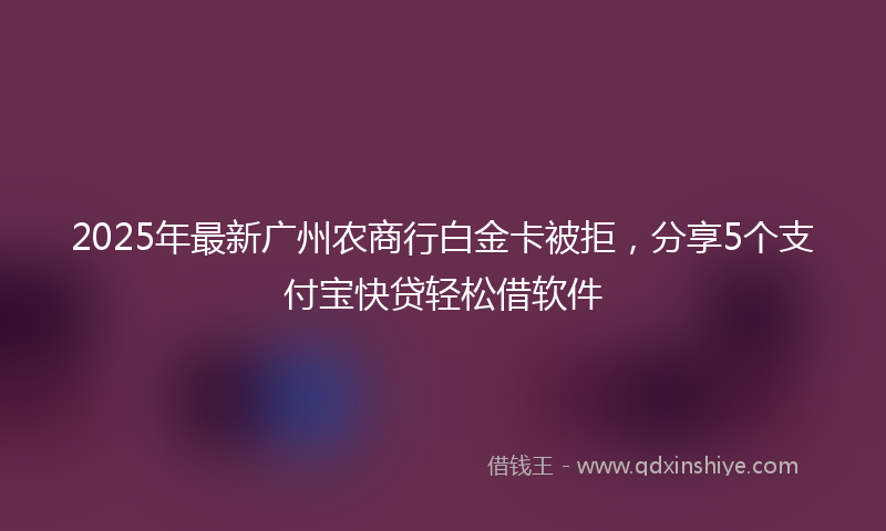 2025年最新广州农商行白金卡被拒，分享5个支付宝快贷轻松借软件