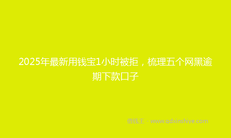 2025年最新用钱宝1小时被拒，梳理五个网黑逾期下款口子