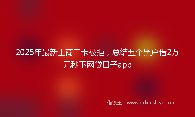 2025年最新工商二卡被拒，总结五个黑户借2万元秒下网贷口子app