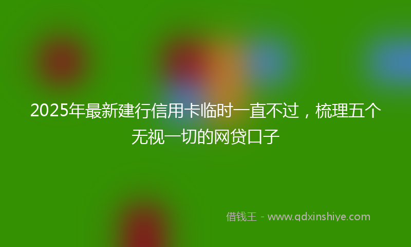 2025年最新建行信用卡临时一直不过，梳理五个无视一切的网贷口子