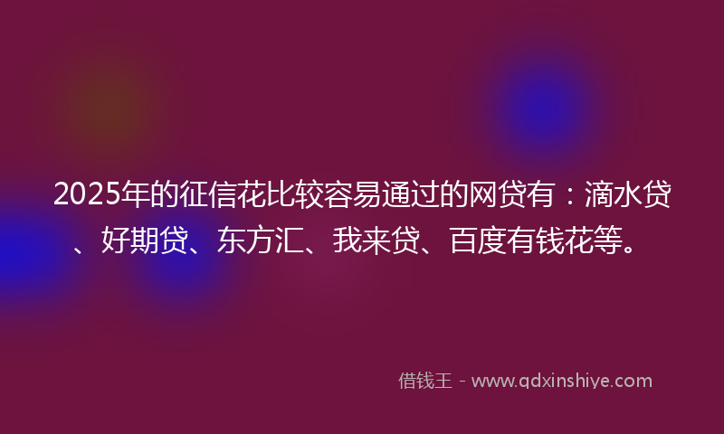 2025年的征信花比较容易通过的网贷有：滴水贷、好期贷、东方汇、我来贷、百度有钱花等。