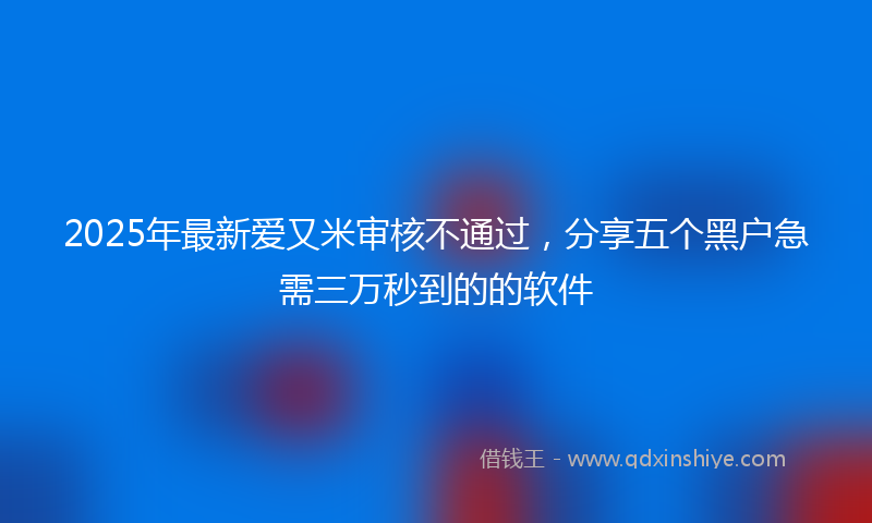 2025年最新爱又米审核不通过，分享五个黑户急需三万秒到的的软件
