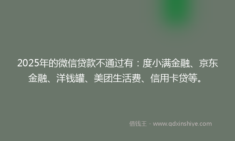 2025年的微信贷款不通过有：度小满金融、京东金融、洋钱罐、美团生活费、信用卡贷等。