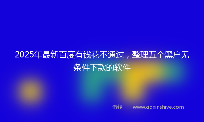 2025年最新百度有钱花不通过，整理五个黑户无条件下款的软件