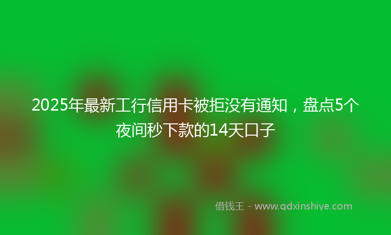 2025年最新工行信用卡被拒没有通知，盘点5个夜间秒下款的14天口子