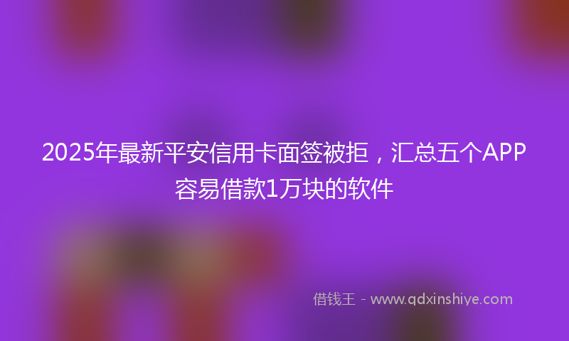 2025年最新平安信用卡面签被拒，汇总五个APP容易借款1万块的软件