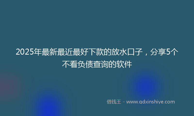 2025年最新最近最好下款的放水口子，分享5个不看负债查询的软件