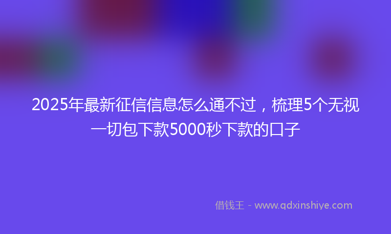 2025年最新征信信息怎么通不过，梳理5个无视一切包下款5000秒下款的口子