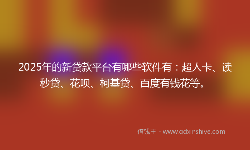 2025年的新贷款平台有哪些软件有：超人卡、读秒贷、花呗、柯基贷、百度有钱花等。