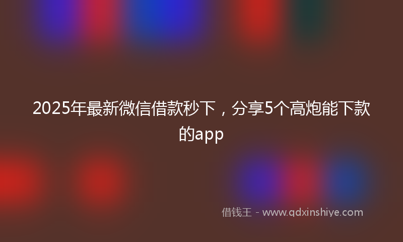 2025年最新微信借款秒下，分享5个高炮能下款的app