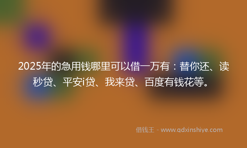 2025年的急用钱哪里可以借一万有：替你还、读秒贷、平安i贷、我来贷、百度有钱花等。